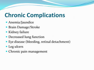 Chronic Complications
 Anemia/Jaundice
 Brain Damage/Stroke
 Kidney failure
 Decreased lung function
 Eye disease (bleeding, retinal detachment)
 Leg ulcers
 Chronic pain management
 