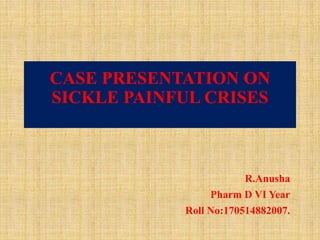 CASE PRESENTATION ON
SICKLE PAINFUL CRISES
R.Anusha
Pharm D VI Year
Roll No:170514882007.
 