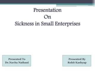 Presentation
On
Sickness in Small Enterprises
Presented To
Dr.Navita Nathani
Presented By
Rohit Kashyap
 