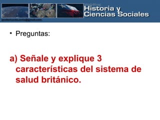 Preguntas: a) Señale y explique 3 características del sistema de salud británico. 
