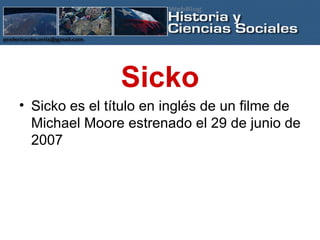 Sicko Sicko es el título en inglés de un filme de Michael Moore estrenado el 29 de junio de 2007 