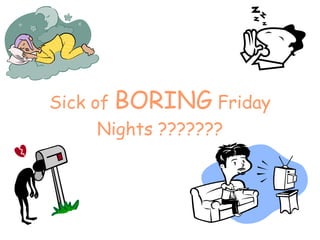 Sick of  BORING  Friday Nights ??????? 