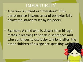iMMaturity
• A person is judged as “immature” if his
  performance in some area of behavior falls
  below the standard set...