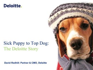 Sick Puppy to Top Dog: The Deloitte Story David Redhill: Partner & CMO, Deloitte 