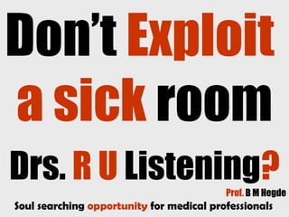 Don’t Exploit
a sick room
Drs. R U Listening?Prof. B M Hegde
Soul searching opportunity for medical professionals
 