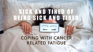 SICK AND TIRED OF
BEING SICK AND TIRED
COPING WITH CANCER
RELATED FATIGUE
 