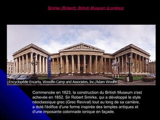 Smirke (Robert), British Museum (Londres)

Commencée en 1823, la construction du British Museum s'est
achevée en 1852. Sir Robert Smirke, qui a développé le style
néoclassique grec (Grec Revival) tout au long de sa carrière,
a doté l'édifice d'une forme inspirée des temples antiques et
d'une imposante colonnade ionique en façade.

 