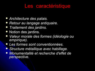 Les caractéristique
 Architecture

des palais.
 Retour au langage antiquaire.
 Traitement des jardins.
 Notion des jardins.
 Valeur morale des formes (idéologie ou
empirique).
 Les formes sont conventionnées.
 Structure métallique avec habillage.
 Monumentalité et recherche d'effet de
perspective.

 