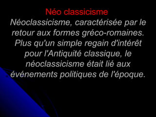 Néo classicisme
Néoclassicisme, caractérisée par le
retour aux formes gréco-romaines.
Plus qu'un simple regain d'intérêt
pour l'Antiquité classique, le
néoclassicisme était lié aux
événements politiques de l'époque.

 