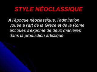 STYLE NÉOCLASSIQUE
À l'époque néoclassique, l'admiration
vouée à l'art de la Grèce et de la Rome
antiques s'exprime de deux manières
dans la production artistique

 