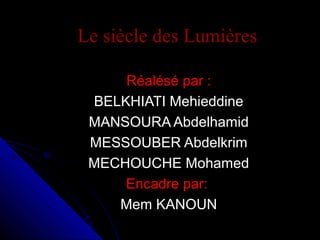 Le siècle des Lumières
Réalésé par :
BELKHIATI Mehieddine
MANSOURA Abdelhamid
MESSOUBER Abdelkrim
MECHOUCHE Mohamed
Encadre par:
Mem KANOUN

 