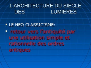 L’ARCHITECTURE DU SIECLE
DES
LUMIERES



LE NEO CLASSICISME:

retour vers l’antiquité par
une utilisation simple et
rationnelle des ordres
antiques

 