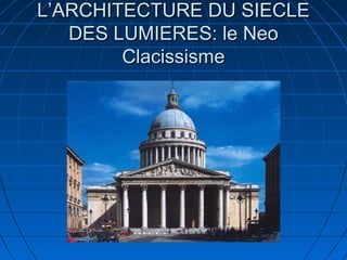 L’ARCHITECTURE DU SIECLE
DES LUMIERES: le Neo
Clacissisme

 