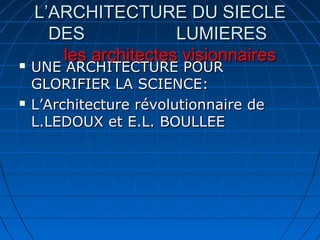 



L’ARCHITECTURE DU SIECLE
DES
LUMIERES
les architectes visionnaires

UNE ARCHITECTURE POUR
GLORIFIER LA SCIENCE:
L’Architecture révolutionnaire de
L.LEDOUX et E.L. BOULLEE

 
