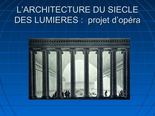 L’ARCHITECTURE DU SIECLE
DES LUMIERES : projet d’opéra

 