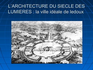 L’ARCHITECTURE DU SIECLE DES
LUMIERES : la ville idéale de ledoux

 