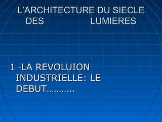L’ARCHITECTURE DU SIECLE
DES
LUMIERES

1 -LA REVOLUION
INDUSTRIELLE: LE
DEBUT………..

 