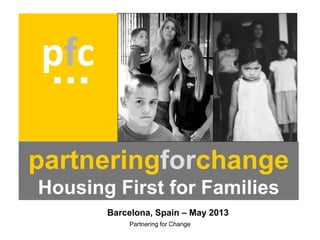 Partnering for Change
partneringforchange
Housing First for Families
pfc
  
Barcelona, Spain – May 2013
 