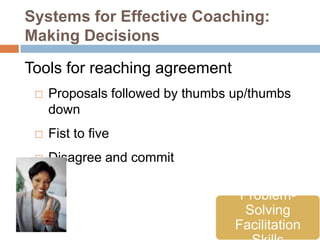 Systems for Effective Coaching:
Making Decisions

Tools for reaching agreement
    Proposals followed by thumbs up/thumbs
     down
    Fist to five
    Disagree and commit

                                   Problem-
                                    Solving
                                  Facilitation
 