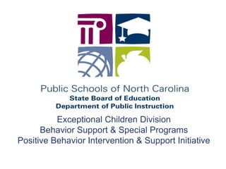 Exceptional Children Division
      Behavior Support & Special Programs
Positive Behavior Intervention & Support Initiative
 