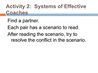 Activity 2: Systems of Effective
Coaches
Find a partner.
Each pair has a scenario to read.
After reading the scenario, try to
 resolve the conflict in the scenario.
 