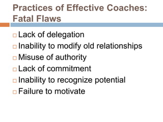 Practices of Effective Coaches:
Fatal Flaws
 Lack of delegation
 Inability to modify old relationships

 Misuse of authority

 Lack of commitment

 Inability to recognize potential

 Failure to motivate
 
