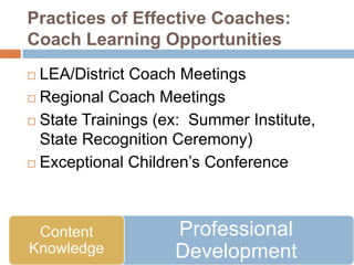 Practices of Effective Coaches:
Coach Learning Opportunities
 LEA/District Coach Meetings
 Regional Coach Meetings

 State Trainings (ex: Summer Institute,
  State Recognition Ceremony)
 Exceptional Children’s Conference




 Content            Professional
Knowledge           Development
 