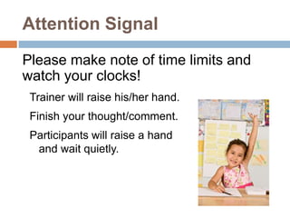 Attention Signal
Please make note of time limits and
watch your clocks!
 Trainer will raise his/her hand.
 Finish your thought/comment.
 Participants will raise a hand
  and wait quietly.
 