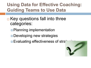 Using Data for Effective Coaching:
Guiding Teams to Use Data
   Key questions fall into three
    categories:
     Planning   implementation
     Developing   new strategies
     Evaluating   effectiveness of strategies
 