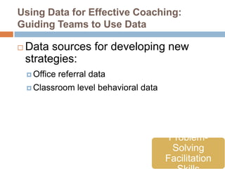 Using Data for Effective Coaching:
Guiding Teams to Use Data

   Data sources for developing new
    strategies:
     Office   referral data
     Classroom     level behavioral data




                                             Problem-
                                              Solving
                                            Facilitation
 