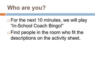 Who are you?

 For the next 10 minutes, we will play
  “In-School Coach Bingo!”
 Find people in the room who fit the
  descriptions on the activity sheet.
 