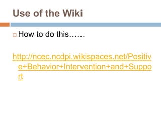 Use of the Wiki

   How to do this……

http://ncec.ncdpi.wikispaces.net/Positiv
  e+Behavior+Intervention+and+Suppo
  rt
 