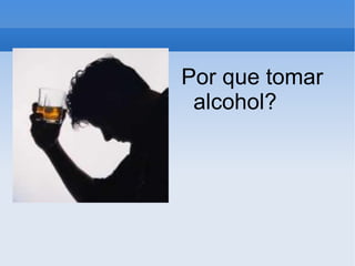 Por que tomar
 alcohol?
 