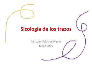 Sicología de los trazos
D.I. Lotty Palacios Wanke
Mayo 2015
 