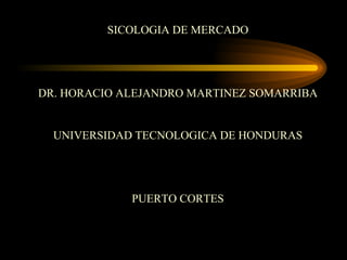 SICOLOGIA DE MERCADO




DR. HORACIO ALEJANDRO MARTINEZ SOMARRIBA


  UNIVERSIDAD TECNOLOGICA DE HONDURAS




             PUERTO CORTES
 