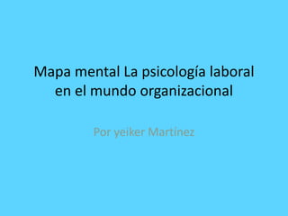 Mapa mental La psicología laboral
en el mundo organizacional
Por yeiker Martínez
 