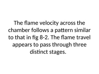 The flame velocity across the
chamber follows a pattern similar
to that in fig 8-2. The flame travel
appears to pass through three
distinct stages.
 