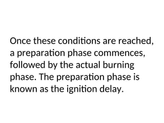 Once these conditions are reached,
a preparation phase commences,
followed by the actual burning
phase. The preparation phase is
known as the ignition delay.
 