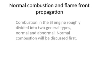 Normal combustion and flame front
propagation
Combustion in the SI engine roughly
divided into two general types,
normal and abnormal. Normal
combustion will be discussed first.
 