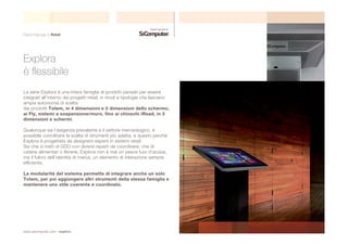 Digital Signage & Retail 
Explora 
è flessibile 
La serie Explora è una intera famiglia di prodotti pensati per essere 
integrati all’interno dei progetti retail, in modi e tipologie che lasciano 
ampia autonomia di scelta: 
dai prodotti Totem, in 4 dimensioni e 5 dimensioni dello schermo, 
ai Fly, sistemi a sospensione/muro, fino ai chioschi iRead, in 3 
dimensioni e schermi. 
Qualunque sia l’esigenza prevalente e il settore merceologico, è 
possibile coordinare la scelta di strumenti più adatta, e questo perchè 
Explora è progettata da designers esperti in sistemi retail. 
Sia che si tratti di GDO con diversi reparti da coordinare, che di 
catene alimentari o librerie, Explora non è mai un pesce fuor d’acqua, 
ma il fulcro dell’identità di marca, un elemento di interazione sempre 
efficiente. 
La modularità del sistema permette di integrare anche un solo 
Totem, per poi aggiungere altri strumenti della stessa famiglia e 
mantenere uno stile coerente e coordinato. 
www.sicomputer.com / explora 
 