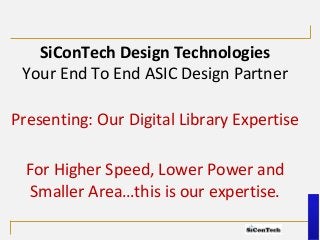 SiConTech Design TechnologiesYour End To End ASIC Design Partner 
Presenting: Our Digital Library Expertise 
For Higher Speed, Lower Power and Smaller Area…this is our expertise.  