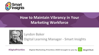 1
#DigitalPriorities Digital Marketing Priorities 2018 brought to you
by
How to Maintain Vibrancy in Your
Marketing Workforce
Lyndon Baker
Digital Learning Manager - Smart Insights
Digital Marketing Priorities 2020 brought to you by
 