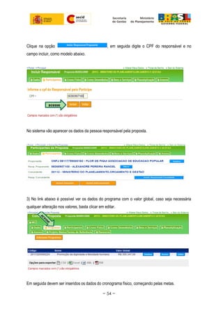 Clique na opção , em seguida digite o CPF do responsável e no
campo incluir, como modelo abaixo.
No sistema vão aparecer os dados da pessoa responsável pela proposta.
3) No link abaixo é possível ver os dados do programa com o valor global, caso seja necessária
qualquer alteração nos valores, basta clicar em editar.
Em seguida devem ser inseridos os dados do cronograma físico, começando pelas metas.
~ 54 ~
 