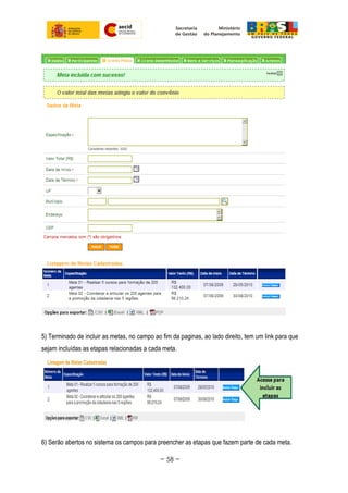 5) Terminado de incluir as metas, no campo ao fim da paginas, ao lado direito, tem um link para que
sejam incluídas as etapas relacionadas a cada meta.
6) Serão abertos no sistema os campos para preencher as etapas que fazem parte de cada meta.
~ 58 ~
 