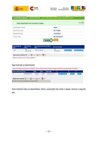 Siga inserindo os desembolsos
Após inseridos todos os desembolsos, feitas a associação das metas e etapas, teremos a seguinte
tela:
~ 65 ~
 
