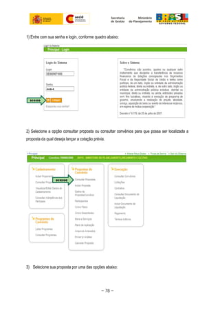 1) Entre com sua senha e login, conforme quadro abaixo:
2) Selecione a opção consultar proposta ou consultar convênios para que possa ser localizada a
proposta da qual deseja lançar a cotação prévia.
3) Selecione sua proposta por uma das opções abaixo:
~ 78 ~
 