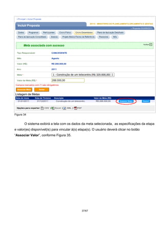Figura 34
O sistema exibirá a tela com os dados da meta selecionada, as especificações da etapa
e valor(es) disponível(is) para vincular à(s) etapa(s). O usuário deverá clicar no botão
“Associar Valor”, conforme Figura 35.
37/67
 