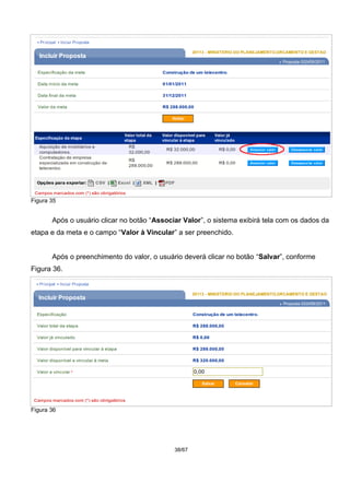 Figura 35
Após o usuário clicar no botão “Associar Valor”, o sistema exibirá tela com os dados da
etapa e da meta e o campo “Valor à Vincular” a ser preenchido.
Após o preenchimento do valor, o usuário deverá clicar no botão “Salvar”, conforme
Figura 36.
Figura 36
38/67
 