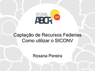 Captação de Recursos Federias
Como utilizar o SICONV
Rosana Pereira
 
