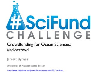 Crowdfunding for Ocean Sciences:
#sciocrowd
Jarrett Byrnes
University of Massachusetts Boston
http://www.slideshare.net/JarrettByrnes/sicooceans-2013-scifund
 